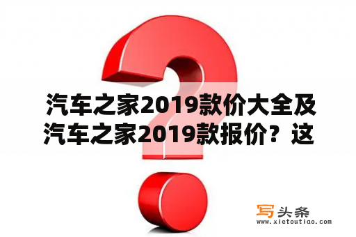  汽车之家2019款价大全及汽车之家2019款报价？这里有详细的资料哦！