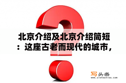  北京介绍及北京介绍简短：这座古老而现代的城市，有什么值得一提的地方吗？