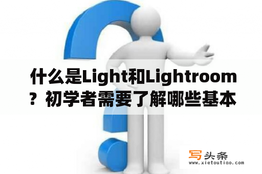  什么是Light和Lightroom？初学者需要了解哪些基本知识？