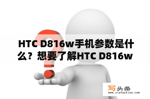  HTC D816w手机参数是什么？想要了解HTC D816w手机的性能表现和规格参数，就来看看下面的介绍吧！