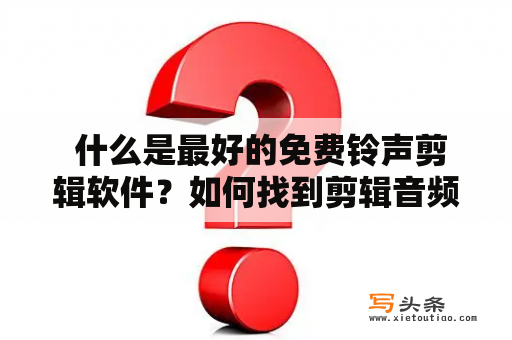  什么是最好的免费铃声剪辑软件？如何找到剪辑音频的软件？