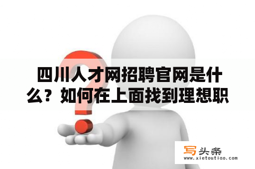  四川人才网招聘官网是什么？如何在上面找到理想职位？