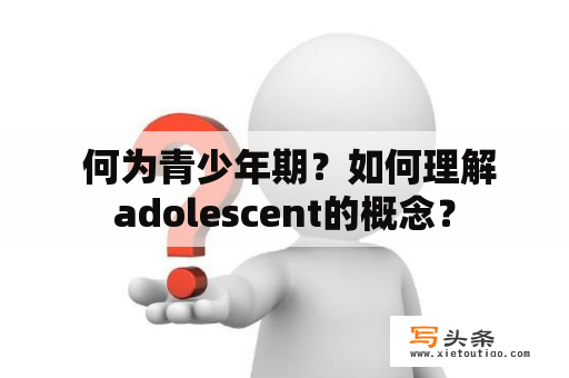  何为青少年期？如何理解adolescent的概念？