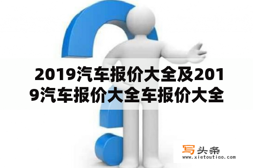  2019汽车报价大全及2019汽车报价大全车报价大全？这里有你想要的答案！