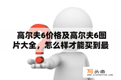  高尔夫6价格及高尔夫6图片大全，怎么样才能买到最实惠的高尔夫6？