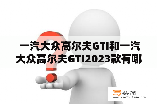  一汽大众高尔夫GTI和一汽大众高尔夫GTI2023款有哪些区别？