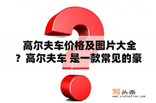  高尔夫车价格及图片大全？高尔夫车 是一款常见的豪华轿车，它的外观设计简洁大方，制造工艺精湛，驾驶感受非常舒适。高尔夫车具有出色的操控性能，相较于其他品牌的轿车更加省油，得到了广大消费者的喜爱。不同车型的价格也各有不同，可以满足不同层次消费者的需求。