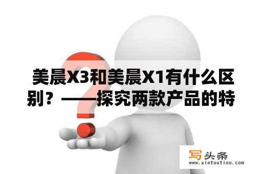  美晨X3和美晨X1有什么区别？——探究两款产品的特点和差异