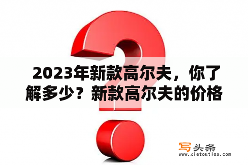  2023年新款高尔夫，你了解多少？新款高尔夫的价格和图片都有哪些变化？