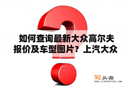  如何查询最新大众高尔夫报价及车型图片？上汽大众高尔夫报价及图片也有吗？