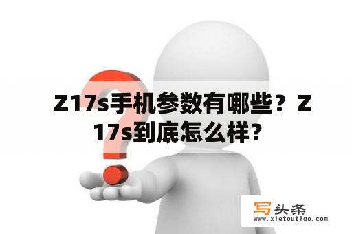   Z17s手机参数有哪些？Z17s到底怎么样？