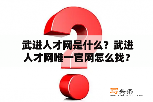  武进人才网是什么？武进人才网唯一官网怎么找？