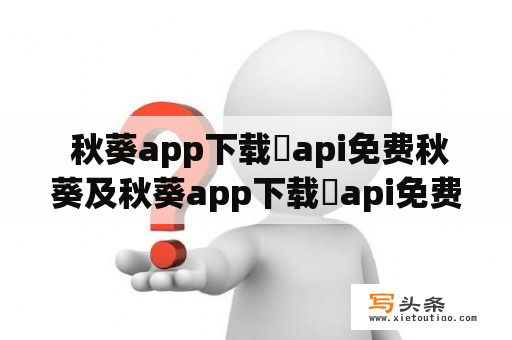  秋葵app下载汅api免费秋葵及秋葵app下载汅api免费秋葵在线观，该如何获取？