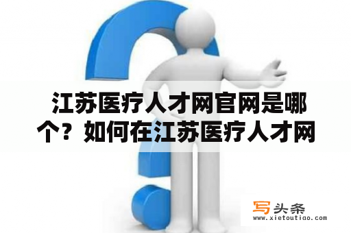  江苏医疗人才网官网是哪个？如何在江苏医疗人才网上寻找医疗人才信息？