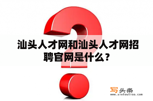  汕头人才网和汕头人才网招聘官网是什么？