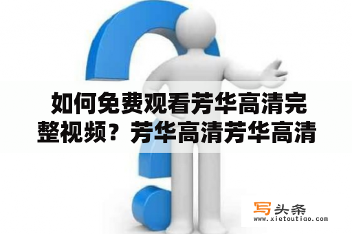  如何免费观看芳华高清完整视频？芳华高清芳华高清免费观看芳华高清完整版观看芳华高清免费在线视频芳华高清资源分享