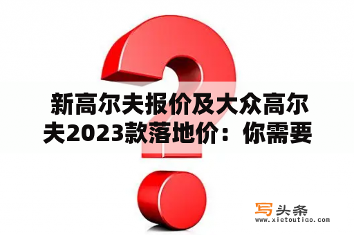  新高尔夫报价及大众高尔夫2023款落地价：你需要知道什么？