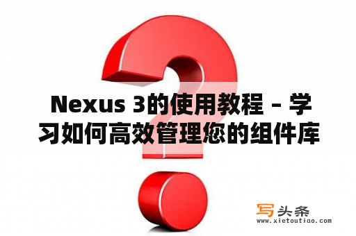  Nexus 3的使用教程 – 学习如何高效管理您的组件库