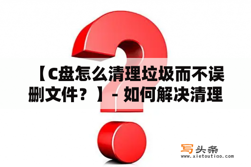  【C盘怎么清理垃圾而不误删文件？】- 如何解决清理C盘过程中的疑难问题？