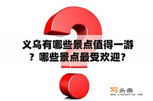  义乌有哪些景点值得一游？哪些景点最受欢迎？