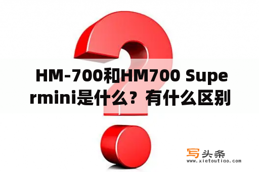  HM-700和HM700 Supermini是什么？有什么区别？