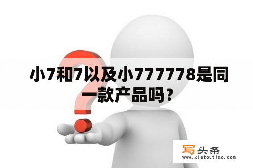  小7和7以及小777778是同一款产品吗？