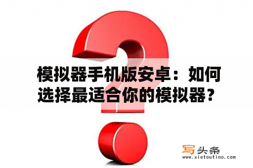  模拟器手机版安卓：如何选择最适合你的模拟器？