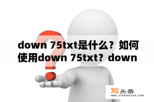  down 75txt是什么？如何使用down 75txt？down 75txt中的注意事项有哪些？下面为您一一解答。