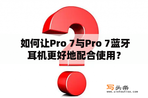  如何让Pro 7与Pro 7蓝牙耳机更好地配合使用？