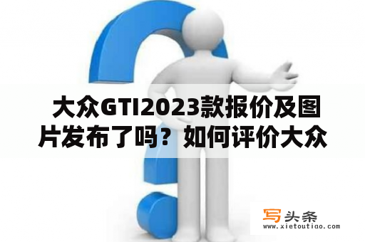  大众GTI2023款报价及图片发布了吗？如何评价大众GTI？