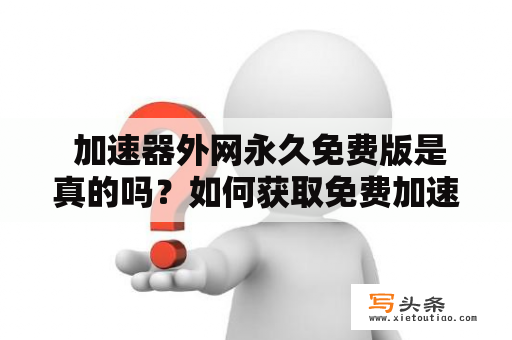  加速器外网永久免费版是真的吗？如何获取免费加速器外网永久免费版？