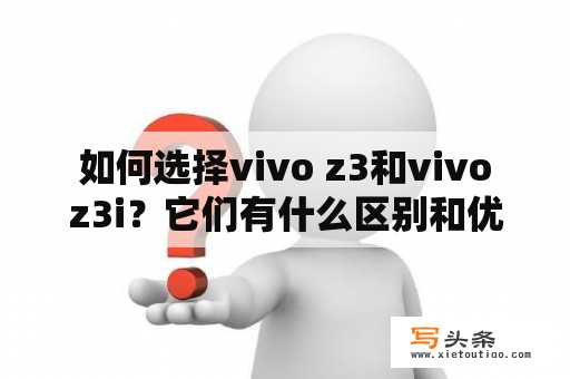  如何选择vivo z3和vivo z3i？它们有什么区别和优劣势？