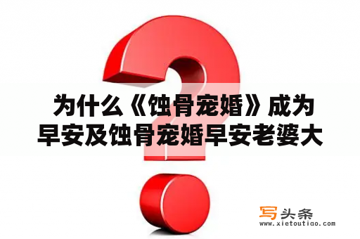  为什么《蚀骨宠婚》成为早安及蚀骨宠婚早安老婆大人们的新宠？