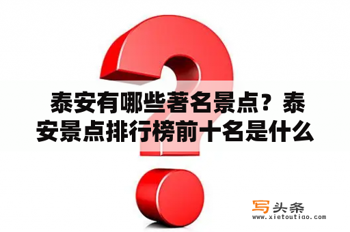  泰安有哪些著名景点？泰安景点排行榜前十名是什么？