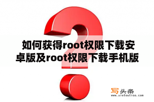  如何获得root权限下载安卓版及root权限下载手机版下载安装？