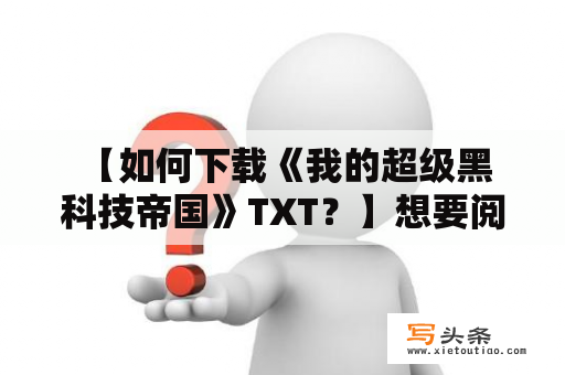  【如何下载《我的超级黑科技帝国》TXT？】想要阅读《我的超级黑科技帝国》的TXT版本，该如何下载呢？这本小说讲述了一个普通程序员通过自己的黑科技成为了超级巨富，建立起自己的帝国的故事。以下为您提供两种下载方式：