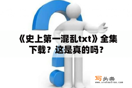  《史上第一混乱txt》全集下载？这是真的吗？