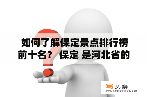  如何了解保定景点排行榜前十名？ 保定 是河北省的一个著名的历史文化名城。众所周知，保定是中国的八大古都之一，享有“北方江南”之称。这个城市的历史可以追溯到3000多年前的商代，曾是周、魏、晋、唐、元、明、清等多个朝代的首都。在这个城市，你可以领略到中国传统文化的优美风光，品尝到当地特色美食，还可以和家人和朋友一起参观一些著名的景点。下面是保定十大著名景点排行榜前十名：