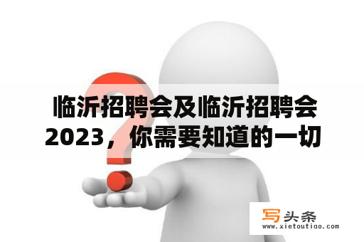  临沂招聘会及临沂招聘会2023，你需要知道的一切