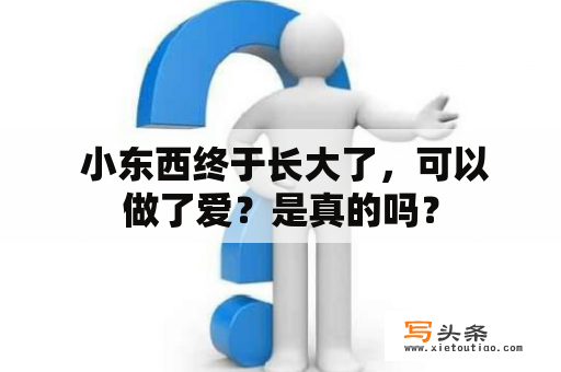  小东西终于长大了，可以做了爱？是真的吗？