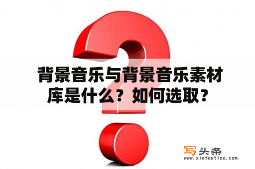  背景音乐与背景音乐素材库是什么？如何选取？