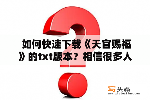  如何快速下载《天官赐福》的txt版本？相信很多人在读完在看到相关动漫、电影等后，也想去看一看小说版本的《天官赐福》。但是，苦于找不到可靠的txt下载链接，或者找到了不确定是否真实有效的链接。今天，小编来教你快速下载《天官赐福》的txt版本！