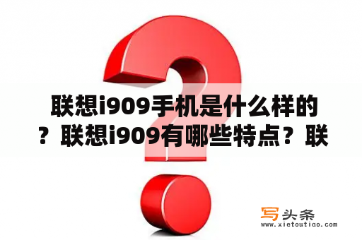  联想i909手机是什么样的？联想i909有哪些特点？联想i909手机值得购买吗？