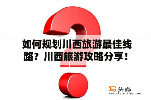  如何规划川西旅游最佳线路？川西旅游攻略分享！