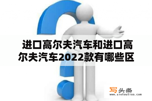  进口高尔夫汽车和进口高尔夫汽车2022款有哪些区别？