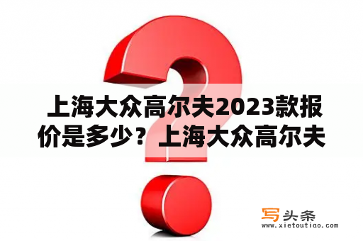  上海大众高尔夫2023款报价是多少？上海大众高尔夫2023款又称“高尔”，是一款受欢迎的紧凑型车型。该车型引入了“欧洲化设计理念”，车身线条简洁流畅，外观时尚动感。同时，该车型的动力表现也很不错，搭载了高效经济的发动机，能够满足亚洲消费者对于动力性能和燃油经济性的需求。