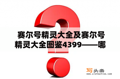  赛尔号精灵大全及赛尔号精灵大全图鉴4399——哪里可以查看到最全面的赛尔号精灵？