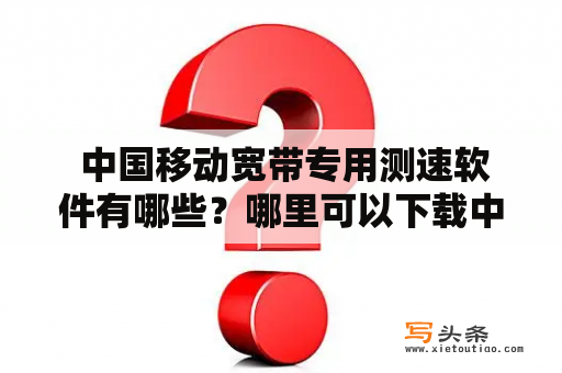  中国移动宽带专用测速软件有哪些？哪里可以下载中国移动宽带专用测速软件？