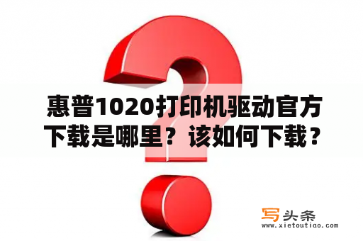  惠普1020打印机驱动官方下载是哪里？该如何下载？