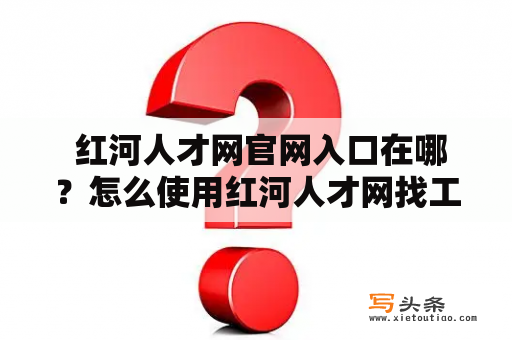  红河人才网官网入口在哪？怎么使用红河人才网找工作？